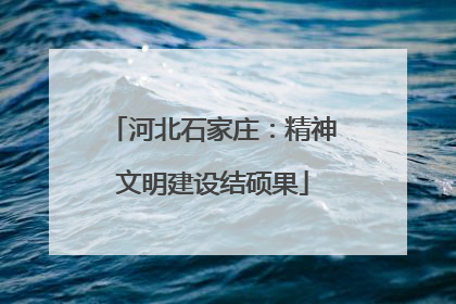 河北石家庄：精神文明建设结硕果